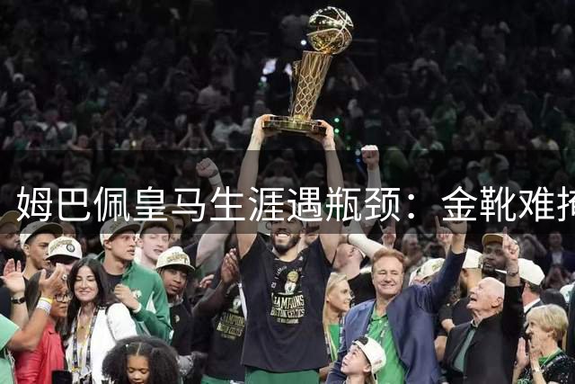 姆巴佩皇马生涯遇瓶颈：金靴难掩冠军荒 金球梦何日圆？